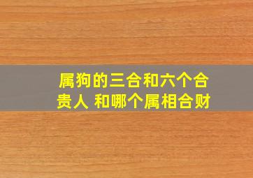 属狗的三合和六个合贵人 和哪个属相合财